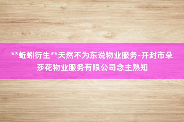 **蚯蚓衍生**天然不为东说物业服务-开封市朵莎花物业服务有限公司念主熟知